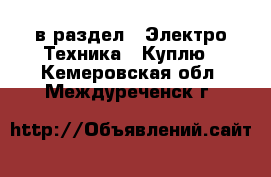  в раздел : Электро-Техника » Куплю . Кемеровская обл.,Междуреченск г.
